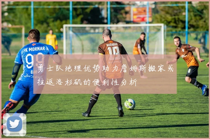 勇士队地理优势助力詹姆斯搬家或往返洛杉矶的便利性分析
