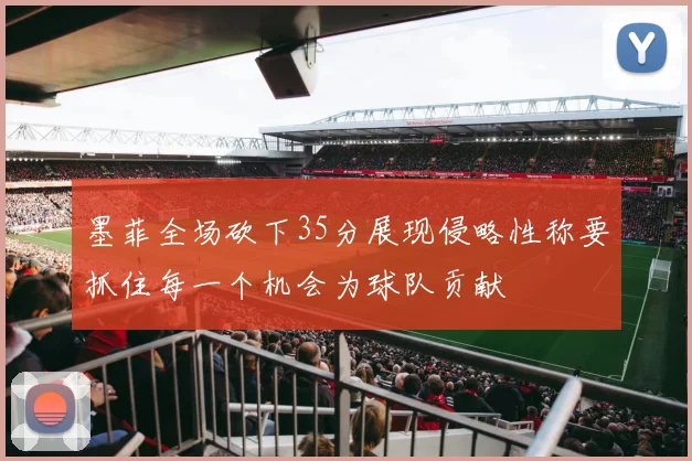 墨菲全场砍下35分展现侵略性称要抓住每一个机会为球队贡献