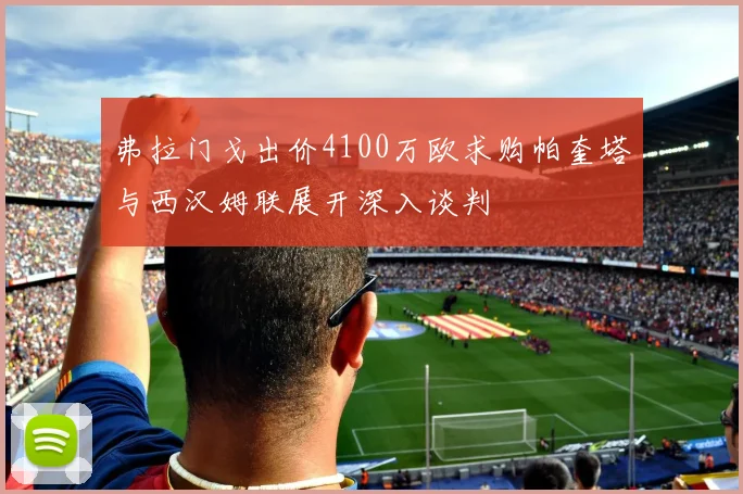 弗拉门戈出价4100万欧求购帕奎塔与西汉姆联展开深入谈判