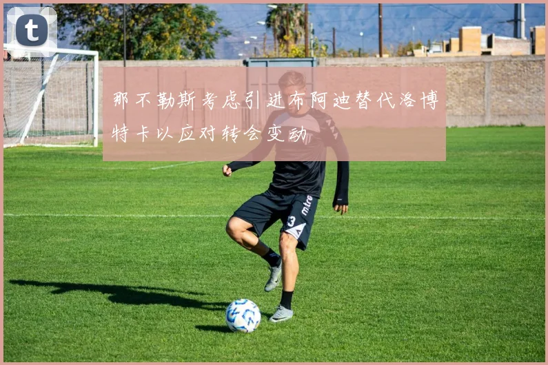 那不勒斯考虑引进布阿迪替代洛博特卡以应对转会变动