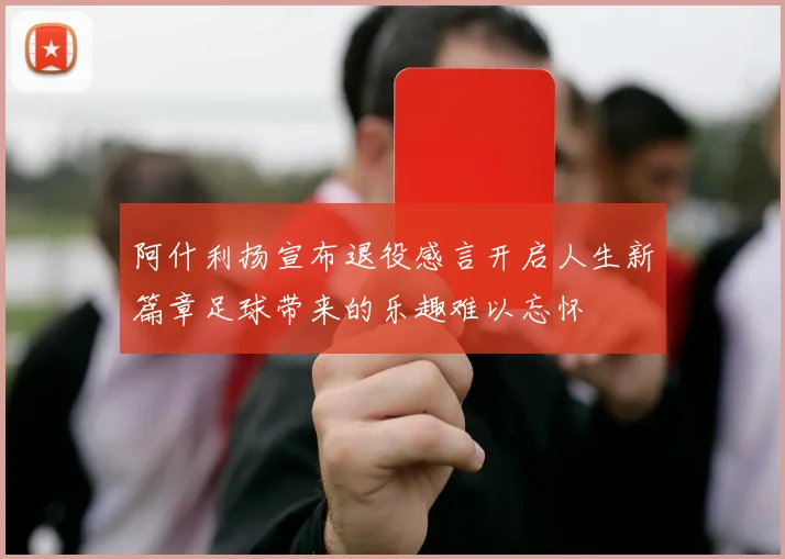 阿什利扬宣布退役感言开启人生新篇章足球带来的乐趣难以忘怀