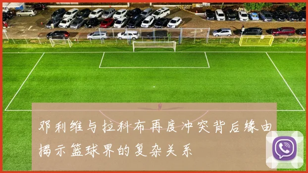 邓利维与拉科布再度冲突背后缘由揭示篮球界的复杂关系