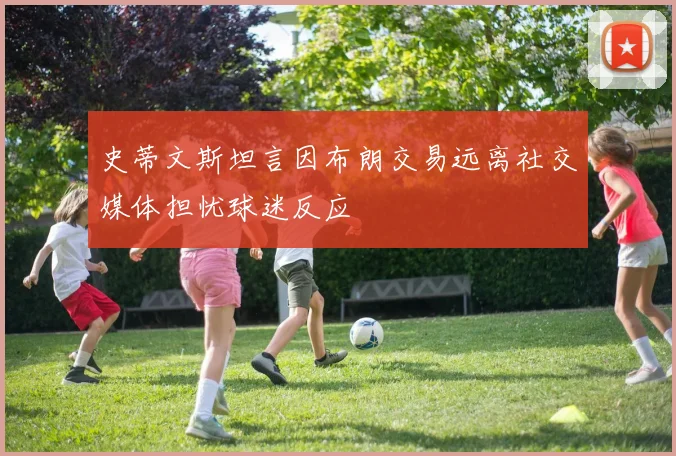 史蒂文斯坦言因布朗交易远离社交媒体担忧球迷反应