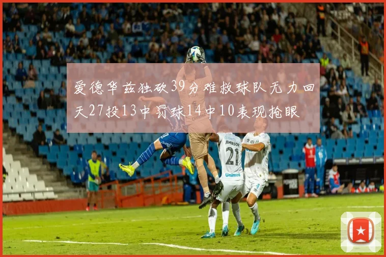 爱德华兹独砍39分难救球队无力回天27投13中罚球14中10表现抢眼