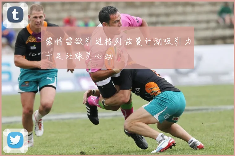 蒙特雷欲引进格列兹曼计划吸引力十足让球员心动