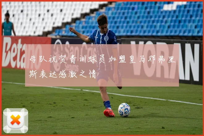 母队祝贺青训球员加盟皇马邓弗里斯表达感激之情