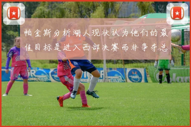 帕金斯分析湖人现状认为他们的最佳目标是进入西部决赛而非争夺总冠军