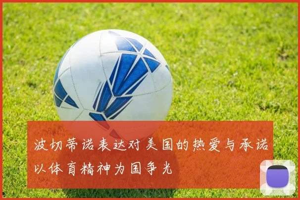 波切蒂诺表达对美国的热爱与承诺以体育精神为国争光