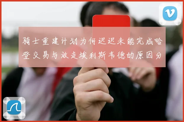 骑士重建计划为何迟迟未能完成哈登交易与放走埃利斯韦德的原因分析