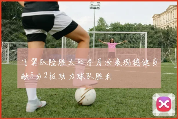 飞翼队险胜太阳李月汝表现稳健贡献5分2板助力球队胜利