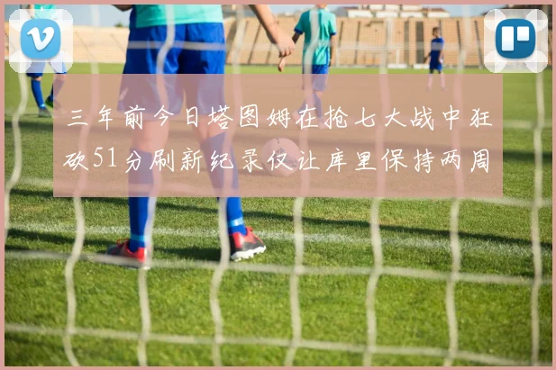 三年前今日塔图姆在抢七大战中狂砍51分刷新纪录仅让库里保持两周