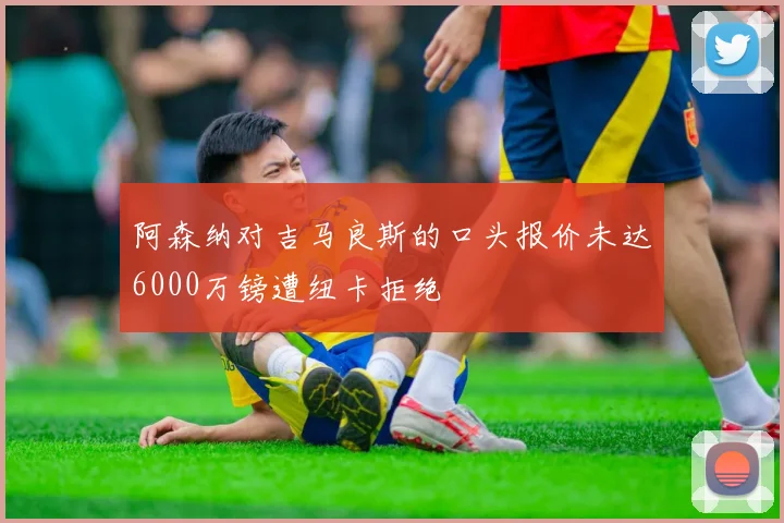 阿森纳对吉马良斯的口头报价未达6000万镑遭纽卡拒绝