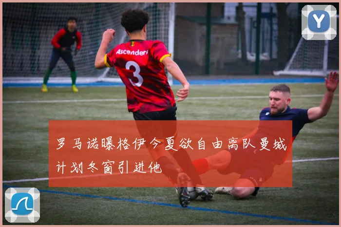 罗马诺曝格伊今夏欲自由离队曼城计划冬窗引进他