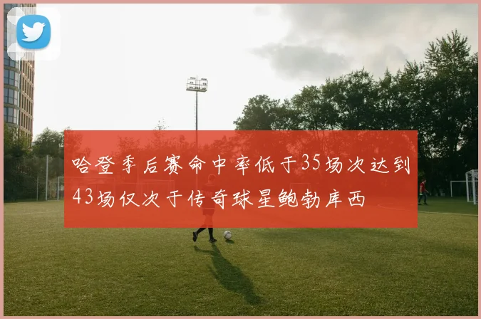 哈登季后赛命中率低于35场次达到43场仅次于传奇球星鲍勃库西