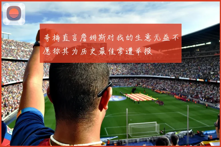 夸梅直言詹姆斯对我的生意无益不愿称其为历史最佳常遭举报