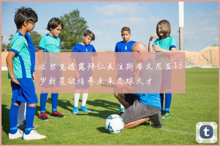 法尔克透露拜仁关注斯洛文尼亚15岁新星欲培养未来足球天才