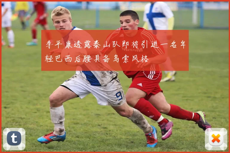 李平康透露泰山队即将引进一名年轻巴西后腰具备乌索风格