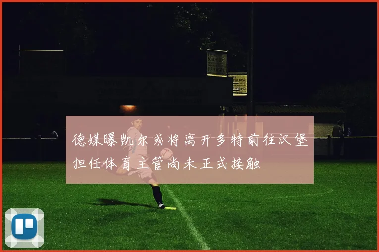德媒曝凯尔或将离开多特前往汉堡担任体育主管尚未正式接触