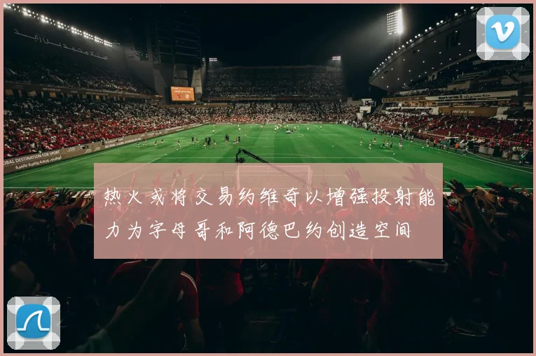 热火或将交易约维奇以增强投射能力为字母哥和阿德巴约创造空间