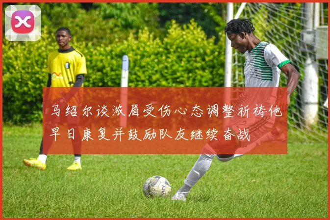马绍尔谈浓眉受伤心态调整祈祷他早日康复并鼓励队友继续奋战