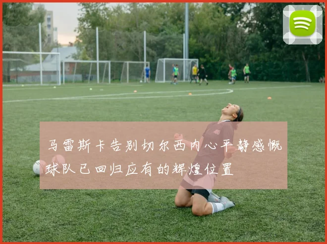 马雷斯卡告别切尔西内心平静感慨球队已回归应有的辉煌位置