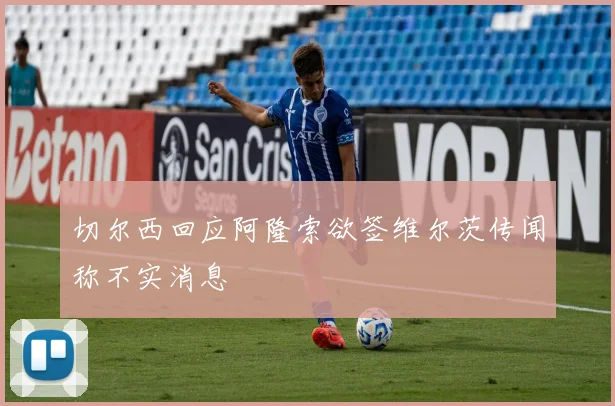 切尔西回应阿隆索欲签维尔茨传闻称不实消息